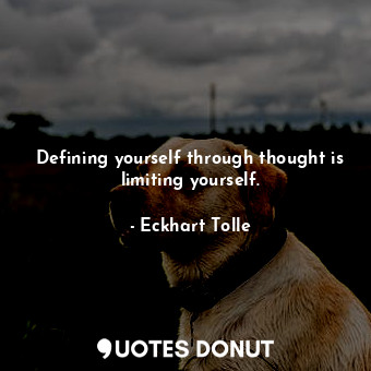 Defining yourself through thought is limiting yourself.