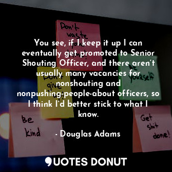  You see, if I keep it up I can eventually get promoted to Senior Shouting Office... - Douglas Adams - Quotes Donut
