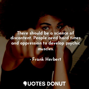 There should be a science of discontent. People need hard times and oppression to develop psychic muscles.