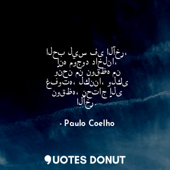 الحب ليس فى الآخر، إنه موجود داخلنا، ونحن من نوقظه من غفوته، لكننا، ولكى نوقظه، ... - Paulo Coelho - Quotes Donut