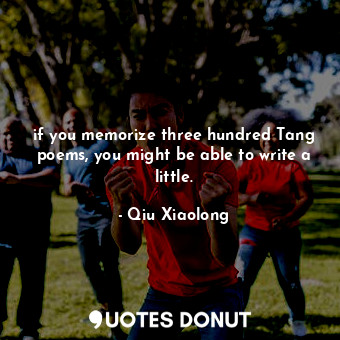  if you memorize three hundred Tang poems, you might be able to write a little.... - Qiu Xiaolong - Quotes Donut