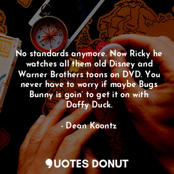  No standards anymore. Now Ricky he watches all them old Disney and Warner Brothe... - Dean Koontz - Quotes Donut