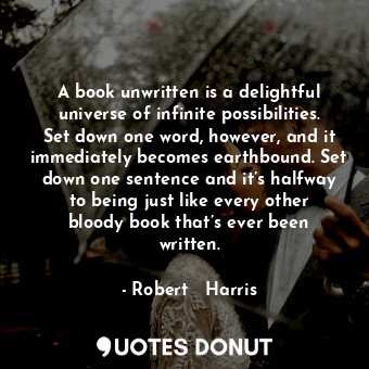 A book unwritten is a delightful universe of infinite possibilities. Set down one word, however, and it immediately becomes earthbound. Set down one sentence and it’s halfway to being just like every other bloody book that’s ever been written.