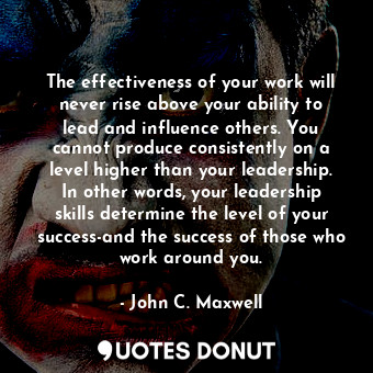 The effectiveness of your work will never rise above your ability to lead and influence others. You cannot produce consistently on a level higher than your leadership. In other words, your leadership skills determine the level of your success-and the success of those who work around you.