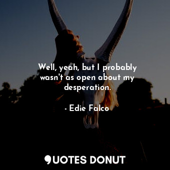  Well, yeah, but I probably wasn&#39;t as open about my desperation.... - Edie Falco - Quotes Donut