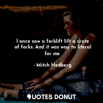  I once saw a forklift lift a crate of forks. And it was way to literal for me.... - Mitch Hedberg - Quotes Donut