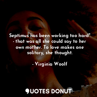 Septimus has been working too hard" - that was all she could say to her own mother. To love makes one solitary, she thought.