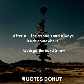 After all, the wrong road always leads somewhere.