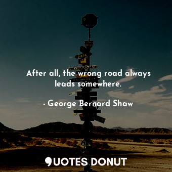  After all, the wrong road always leads somewhere.... - George Bernard Shaw - Quotes Donut