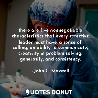 there are five nonnegotiable characteristics that every effective leader must have: a sense of calling, an ability to communicate, creativity in problem solving, generosity, and consistency.