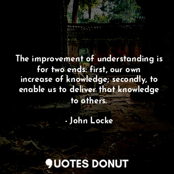  The improvement of understanding is for two ends: first, our own increase of kno... - John Locke - Quotes Donut
