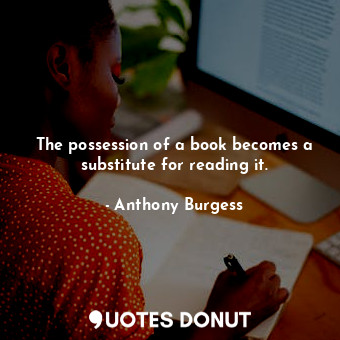 The possession of a book becomes a substitute for reading it.