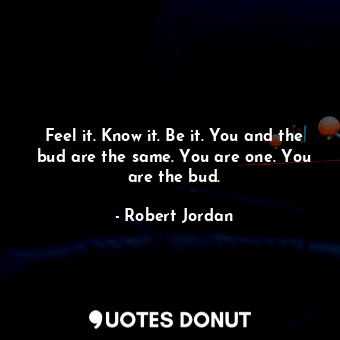  Feel it. Know it. Be it. You and the bud are the same. You are one. You are the ... - Robert Jordan - Quotes Donut