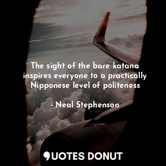  The sight of the bare katana inspires everyone to a practically Nipponese level ... - Neal Stephenson - Quotes Donut