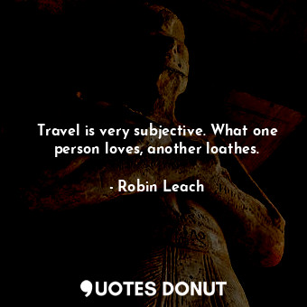 Travel is very subjective. What one person loves, another loathes.