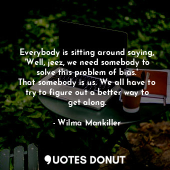  Everybody is sitting around saying, &#39;Well, jeez, we need somebody to solve t... - Wilma Mankiller - Quotes Donut