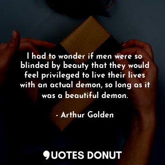  I had to wonder if men were so blinded by beauty that they would feel privileged... - Arthur Golden - Quotes Donut