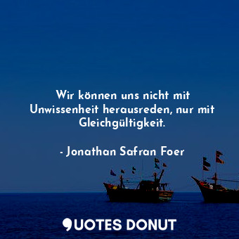  Wir können uns nicht mit Unwissenheit herausreden, nur mit Gleichgültigkeit.... - Jonathan Safran Foer - Quotes Donut