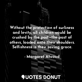 Without the protection of surliness and levity, all children would be crushed by the past—the past of others, loaded onto their shoulders. Selfishness is their saving grace.