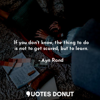  If you don't know, the thing to do is not to get scared, but to learn.... - Ayn Rand - Quotes Donut