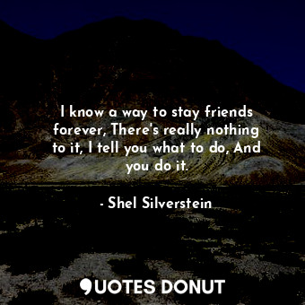  I know a way to stay friends forever, There&#39;s really nothing to it, I tell y... - Shel Silverstein - Quotes Donut