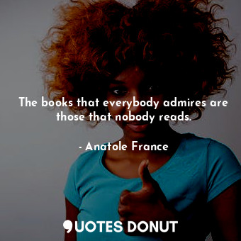  The books that everybody admires are those that nobody reads.... - Anatole France - Quotes Donut