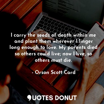 I carry the seeds of death within me and plant them wherever I linger long enough to love. My parents died so others could live; now I live, so others must die.