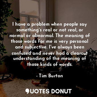  I have a problem when people say something&#39;s real or not real, or normal or ... - Tim Burton - Quotes Donut
