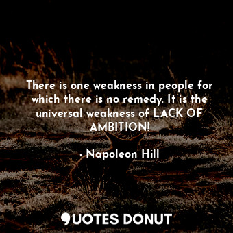 There is one weakness in people for which there is no remedy. It is the universal weakness of LACK OF AMBITION!