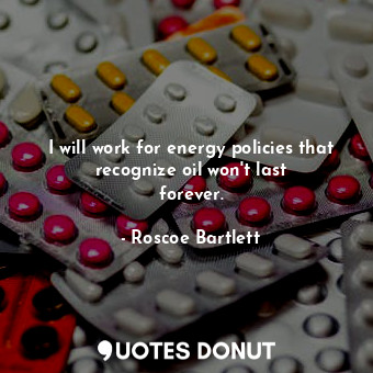  I will work for energy policies that recognize oil won&#39;t last forever.... - Roscoe Bartlett - Quotes Donut