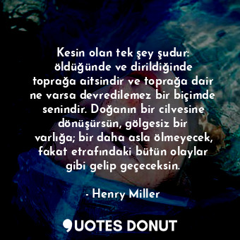  Kesin olan tek şey şudur: öldüğünde ve dirildiğinde toprağa aitsindir ve toprağa... - Henry Miller - Quotes Donut