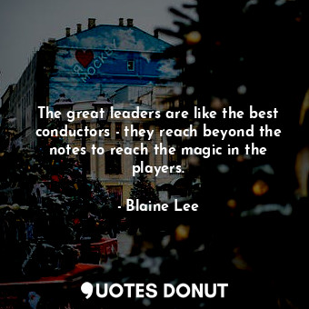 The great leaders are like the best conductors - they reach beyond the notes to reach the magic in the players.