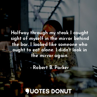  Halfway through my steak I caught sight of myself in the mirror behind the bar. ... - Robert B. Parker - Quotes Donut