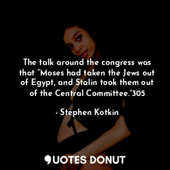 The talk around the congress was that “Moses had taken the Jews out of Egypt, and Stalin took them out of the Central Committee.”305