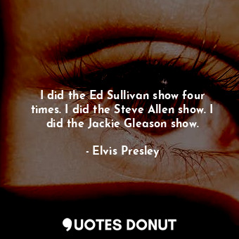  I did the Ed Sullivan show four times. I did the Steve Allen show. I did the Jac... - Elvis Presley - Quotes Donut