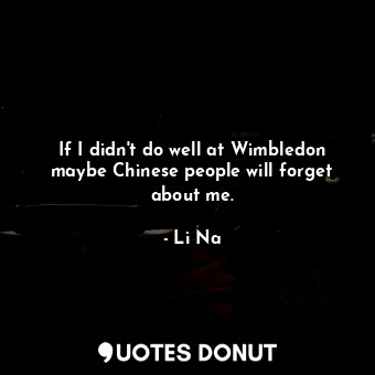 If I didn&#39;t do well at Wimbledon maybe Chinese people will forget about me.