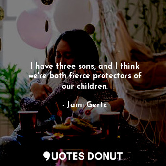  I have three sons, and I think we&#39;re both fierce protectors of our children.... - Jami Gertz - Quotes Donut