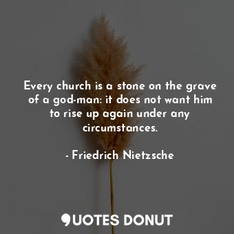 Every church is a stone on the grave of a god-man: it does not want him to rise up again under any circumstances.