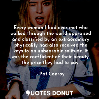  Every woman I had ever met who walked through the world appraised and classified... - Pat Conroy - Quotes Donut