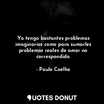  Ya tengo bastantes problemas imaginarios como para sumarles problemas reales de ... - Paulo Coelho - Quotes Donut