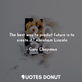 The best way to predict future is to create it." Abraham Lincoln
