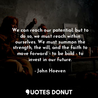 We can reach our potential, but to do so, we must reach within ourselves. We must summon the strength, the will, and the faith to move forward - to be bold - to invest in our future.