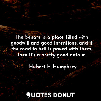 The Senate is a place filled with goodwill and good intentions, and if the road to hell is paved with them, then it&#39;s a pretty good detour.