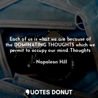 Each of us is what we are because of the DOMINATING THOUGHTS which we permit to occupy our mind. Thoughts