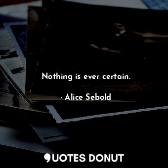  Nothing is ever certain.... - Alice Sebold - Quotes Donut
