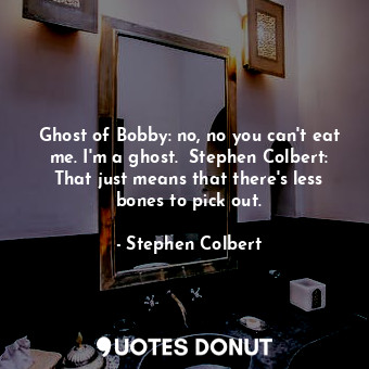 Ghost of Bobby: no, no you can't eat me. I'm a ghost.  Stephen Colbert: That just means that there's less bones to pick out.