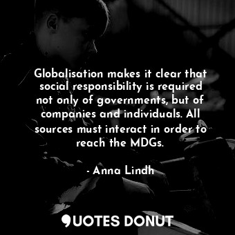  Globalisation makes it clear that social responsibility is required not only of ... - Anna Lindh - Quotes Donut