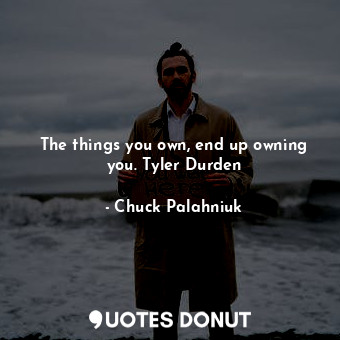 The things you own, end up owning you. Tyler Durden