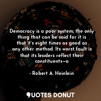 Democracy is a poor system; the only thing that can be said for it is that it’s eight times as good as any other method. Its worst fault is that its leaders reflect their constituents—a
