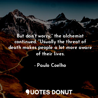 But don’t worry,” the alchemist continued. “Usually the threat of death makes people a lot more aware of their lives.